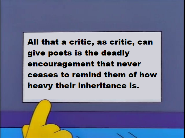 "All that a critic, as critic, can give poets, is the deadly encouragement that never ceases to remind them of how heavy their inheritance is."